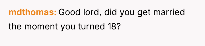 mdthomas Good lord, did you get married the moment you...