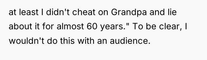 at least I didn't cheat on Grandpa and lie about...