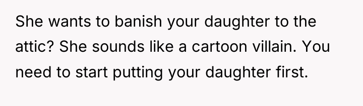 She wants to banish your daughter to the attic? She...