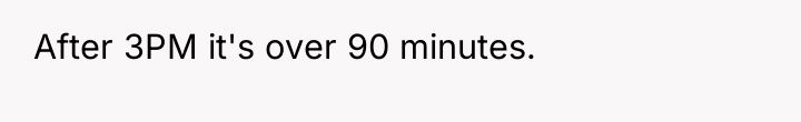 After 3PM it's over 90 minutes.