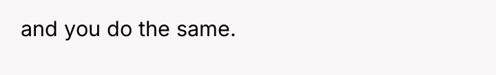and you do the same.