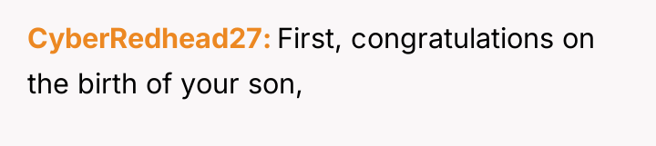 CyberRedhead27 First, congratulations on the birth of your son,