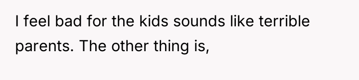 I feel bad for the kids sounds like terrible parents....
