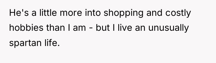 He's a little more into shopping and costly hobbies than...