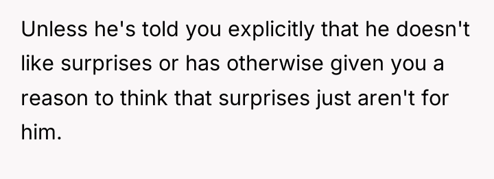 Unless he's told you explicitly that he doesn't like surprises...