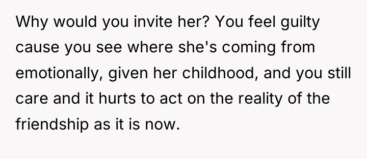 Why would you invite her? You feel guilty cause you...