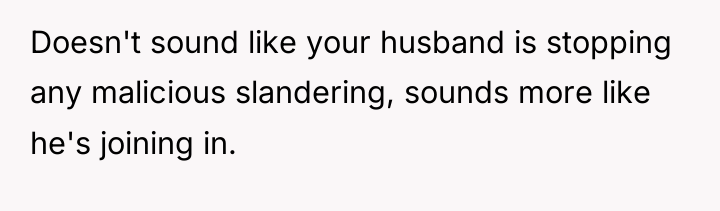 Doesn't sound like your husband is stopping any malicious slandering,...