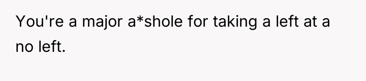 You're a major a*shole for taking a left at a...