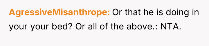 AgressiveMisanthrope Or that he is doing in your your bed?...