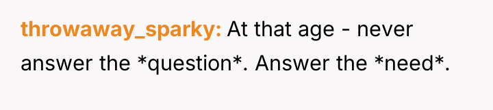throwaway_sparky At that age - never answer the *question*. Answer...
