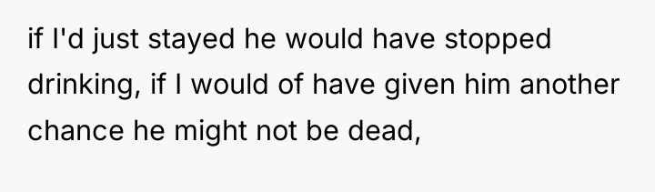 if I'd just stayed he would have stopped drinking, if...