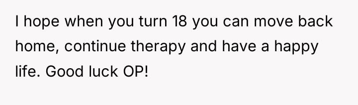 I hope when you turn 18 you can move back...