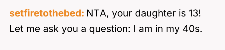 setfiretothebed NTA, your daughter is 13! Let me ask you...