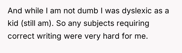 And while I am not dumb I was dyslexic as...