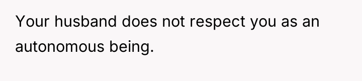 Your husband does not respect you as an autonomous being.