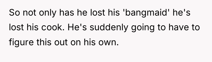 So not only has he lost his 'bangmaid' he's lost...