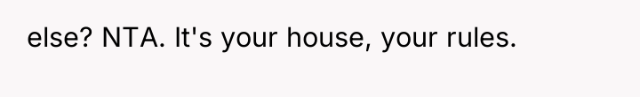 else? NTA. It's your house, your rules.
