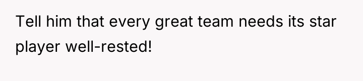 Tell him that every great team needs its star player...