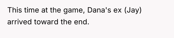 This time at the game, Dana's ex (Jay) arrived toward...