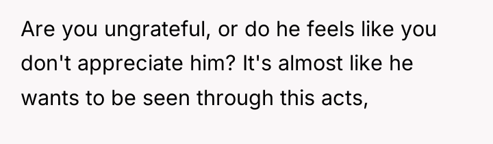 Are you ungrateful, or do he feels like you don't...