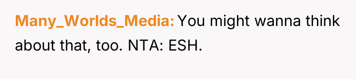 Many_Worlds_Media You might wanna think about that, too. NTA: ESH.