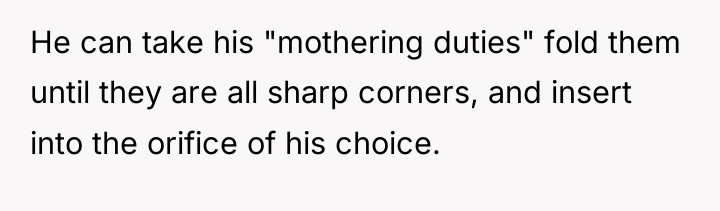 He can take his "mothering duties" fold them until they...