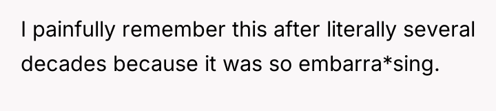I painfully remember this after literally several decades because it...