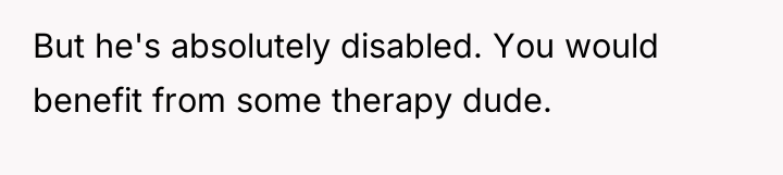 But he's absolutely disabled. You would benefit from some therapy...