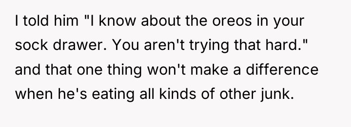 I told him "I know about the oreos in your...