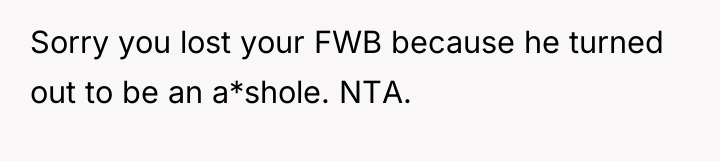 Sorry you lost your FWB because he turned out to...