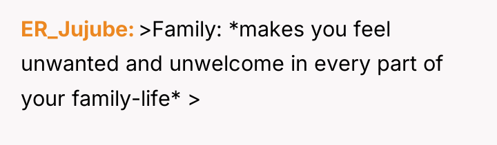 ER_Jujube >Family: *makes you feel unwanted and unwelcome in every...