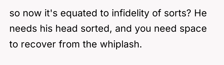 so now it's equated to infidelity of sorts? He needs...