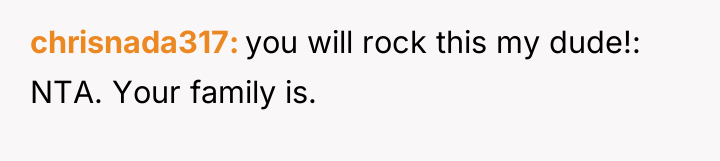 chrisnada317 you will rock this my dude!: NTA. Your family...