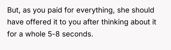 But, as you paid for everything, she should have offered...