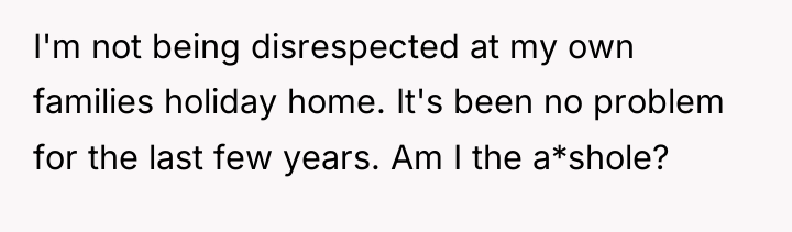 I'm not being disrespected at my own families holiday home....