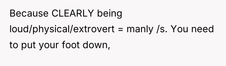 Because CLEARLY being loud/physical/extrovert = manly /s. You need to...