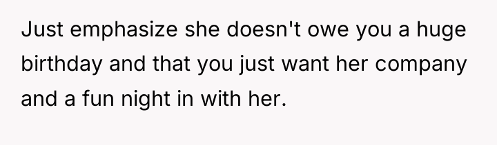 Just emphasize she doesn't owe you a huge birthday and...
