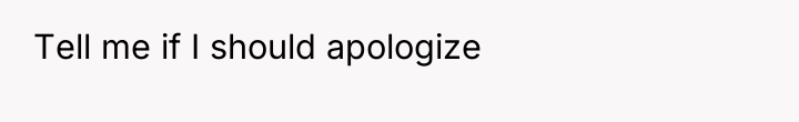 Tell me if I should apologize