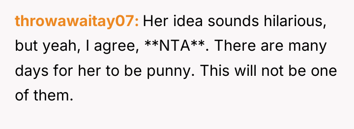 throwawaitay07 Her idea sounds hilarious, but yeah, I agree, **NTA**....