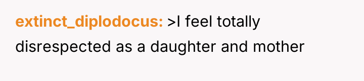 extinct_diplodocus >I feel totally disrespected as a daughter and mother