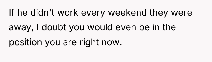 If he didn't work every weekend they were away, I...