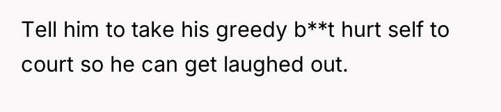 Tell him to take his greedy b**t hurt self to...