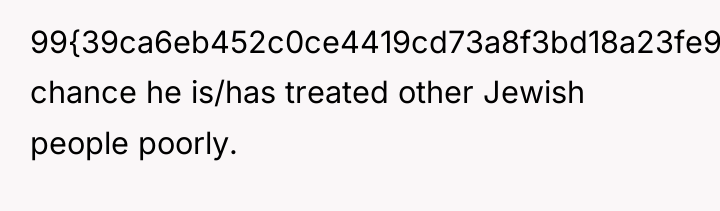 99{39ca6eb452c0ce4419cd73a8f3bd18a23fe95ab4febb092bc2ab1b542eeea82f} chance he is/has treated other Jewish people poorly.