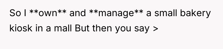 So I **own** and **manage** a small bakery kiosk in...