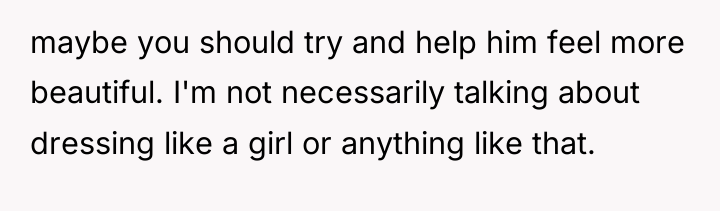 maybe you should try and help him feel more beautiful....