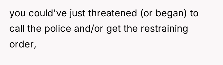 you could've just threatened (or began) to call the police...
