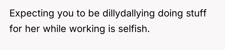 Expecting you to be dillydallying doing stuff for her while...
