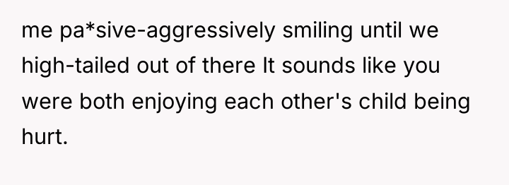 me pa*sive-aggressively smiling until we high-tailed out of there It...