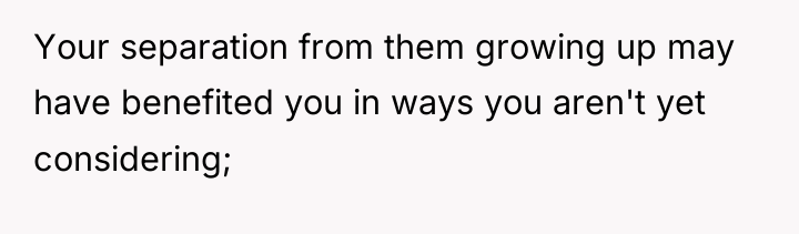 Your separation from them growing up may have benefited you...