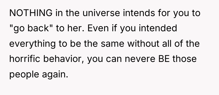 NOTHING in the universe intends for you to "go back"...